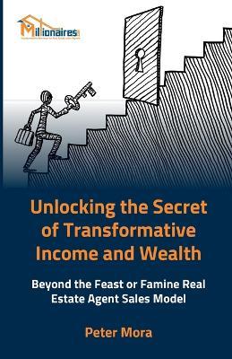 Unlocking the Secret of Transformative Income and Wealth: Beyond the Feast or Famine Real Estate Sales Model: Transforming Real Estate Careers with Sustainable Income Strategies - John Hawk,Peter Mora - cover