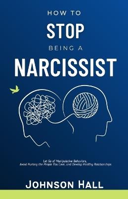 How to Stop Being a Narcissist: Let Go of Manipulative Behaviors, Avoid Hurting the People You Love, and Develop Healthy Relationships - Johnson Hall - cover