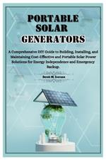 Portable Solar Generators: A Comprehensive DIY Guide to Building, Installing, and Maintaining Cost-Effective and Portable Solar Power Solutions for Energy Independence and Emergency Backup.