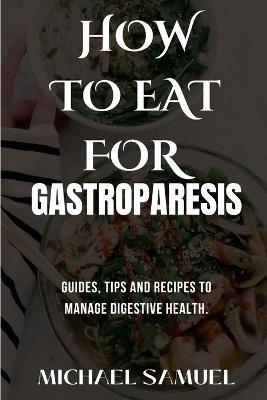 How to Eat for Gastroparesis: Guides, Tips and Recipes To Manage Digestive Health. - Michael Samuel - cover