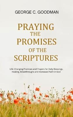 Praying the Promises of the Scriptures: Life-Changing Promises and Prayers for Daily Blessings, Healing, Breakthroughs and Increased Faith in God - George C Goodman - cover