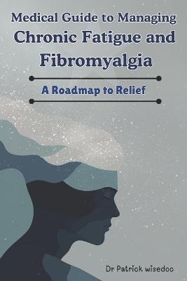 Medical Guide to Managing Chronic Fatigue and Fibromyalgia: A Roadmap to Relief - Patrick Wisedoc - cover