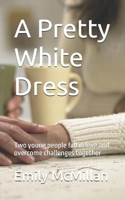 A Pretty White Dress: Two young people fall in love and overcome challenges together - Emily McMillan - cover