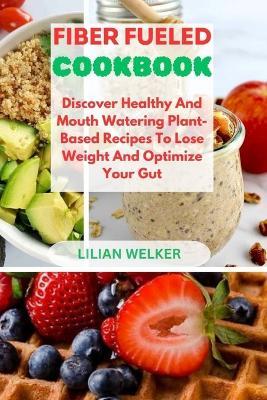 Fiber Fueled Cookbook: Discover Healthy And Mouth Watering Plant-Based Recipes To Lose Weight And Optimize Your Gut - Lilian Welker - cover