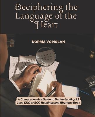 Deciphering the Language of the Heart: A Comprehensive Guide to Understanding 12 Lead EKG or ECG Readings and Rhythms Book - Norma Vo Nolan - cover