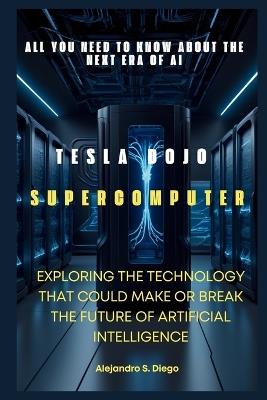 Tesla Dojo Supercomputer: All You Need to Know About the Next Era of AI: Exploring the Technology That Could Make or Break the Future of Artificial Intelligence - Alejandro S Diego - cover