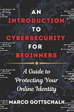 An Introduction to Cybersecurity for Beginners: A Guide to Protecting Your Online Identity