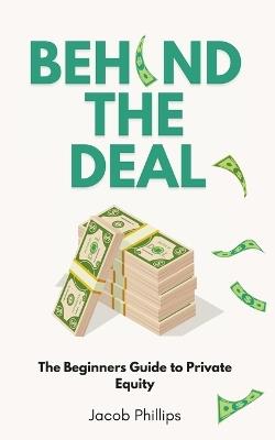 Behind The Deal: The Beginners Guide to Private Equity - Jacob Phillips - cover