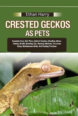 Crested Geckos as Pets: Complete Care, Diet Plans, Habitat Creation, Handling Advice, Taming, Health, Breeding Tips, Housing Solutions, Terrarium Setup, Maintenance Guide, And Feeding Practices - Ethan Harry - cover