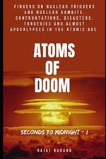 Atoms of Doom: Seconds to Midnight: Fingers on Nuclear Triggers and Nuclear Gambits, Confrontations, Disasters, Tragedies & Almost Apocalypses in the Atomic Age - Part I