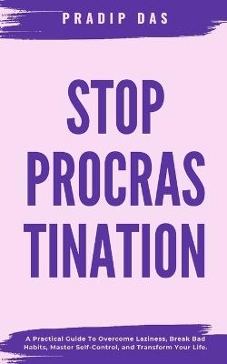 Stop Procrastination: A Practical Guide To Overcome Laziness, Break Bad Habits, Master Self-Control, and Transform Your Life. - Pradip Das - cover