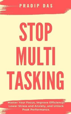 Stop Multitasking: Master Your Focus, Improve Efficiency, Lower Stress and Anxiety, and Unlock Peak Performance. - Pradip Das - cover