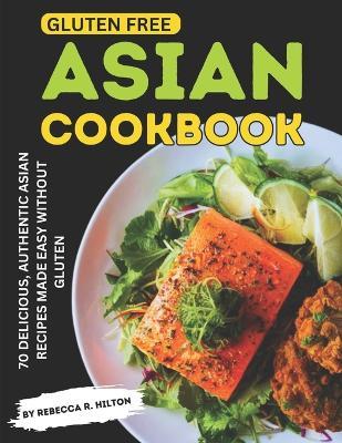 Gluten Free Asian Cookbook: 70 Delicious, Authentic Asian Recipes Made Easy Without Gluten - Rebecca R Hilton - cover