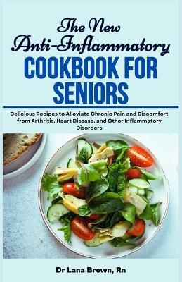 The New Anti-Inflammatory Cookbook for Seniors: Delicious Recipes to Alleviate Chronic Pain and Discomfort from Arthritis, Heart Disease, and Other Inflammatory Disorders - Lana Brown - cover