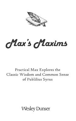 Max's Maxims: Practical Max Explores the Classic Wisdom and Common Sense of Publilius Syrus - Wesley Dunser - cover