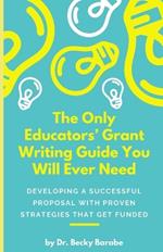 The Only Educators' Grant Writing Guide You Will Ever Need: Developing A Successful Proposal With Proven Strategies That Get Funded