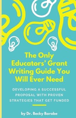 The Only Educators' Grant Writing Guide You Will Ever Need: Developing A Successful Proposal With Proven Strategies That Get Funded - Becky Barabe - cover