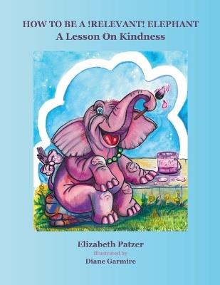 How to Be a Relevant Elephant: A Lesson on Kindness - Elizabeth Patzer - cover