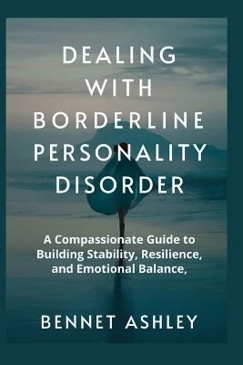 Dealing with Borderline Personality Disorder: A Compassionate Guide to Building Stability, Resilience, and Emotional Balance - Bennet Ashley - cover