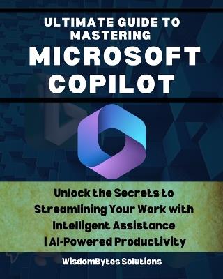 Ultimate Guide to Mastering Microsoft Copilot: Unlock the Secrets to Streamlining Your Work with Intelligent Assistance AI-Powered Productivity - Wisdombytes Solutions - cover