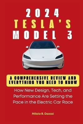 Tesla's 2024 Model 3: A Comprehensive Review and Everything You Need to Know: How New Design, Tech, and Performance Are Setting the Pace in the Electric Car Race - Milola B Dazazi - cover