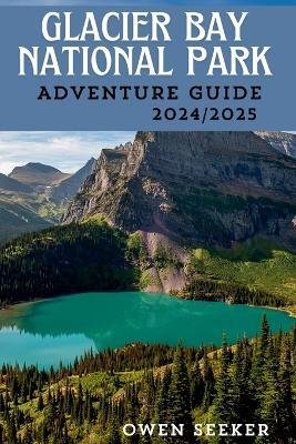 Glacier Bay National Park Adventure Guide 2024/2025: A Comprehensive and Detailed Adventure Guidebook to Alaska's National Park & Preserve - Owen Seeker - cover