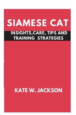 Siamese Cat: Insights, Care Tips and Training Strategies - Kate W Jackson - cover