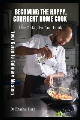 Becoming The Happy, Confident Home Cook: Your Guide to Culinary Mastery - Bhaskar Bora - cover