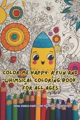 Color Me Happy: A FUN AND WHIMSICAL HANDBOOK FOR ALL AGES: Your Stress-Free Guide to Joyful Creativity - S K - cover