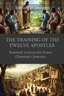 The Training of the Twelve Apostles: Essential Lessons for Every Christian's Journey - Edward D Andrews - cover