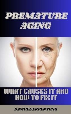 Premature Aging: What Causes It And How To Fix It - Samuel Ekpenyong - cover