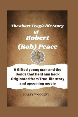 The Short Tragic life Story Of Robert(Rob) Peace: A Gifted young man and the Bonds that held him back Originated from True-life story and upcoming movie - Marty Woolery - cover