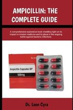 Ampicillin: THE COMPLETE GUIDE: A comprehensive exploration book shedding light on its impact in modern medicine and its place in the ongoing battle against bacteria infections