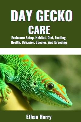 Day Gecko Care: Enclosure Setup, Habitat, Diet, Feeding, Health, Behavior, Species, And Breeding - Ethan Harry - cover