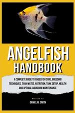 Angelfish Handbook: A Complete Guide to Angelfish Care, Breeding Techniques, Tank Mates, Nutrition, Tank Setup, Health and Optimal Aquarium Maintenance