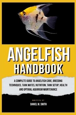 Angelfish Handbook: A Complete Guide to Angelfish Care, Breeding Techniques, Tank Mates, Nutrition, Tank Setup, Health and Optimal Aquarium Maintenance - Daniel M Smith - cover