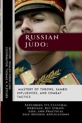 Russian Judo: Mastery of Throws, Sambo Influences, and Combat Tactics: Exploring Its Cultural Heritage, Key Strategies, and Practical Self-Defense Applications - Thomas H Fletcher,Whalen Kwon-Ling - cover