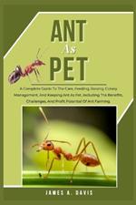 Ant as Pet: A Complete Guide To The Care, Feeding, Raising, Colony Management, And Keeping Ant As Pet, Including The Benefits, Challenges, And Profit Potential Of Ant Farming.