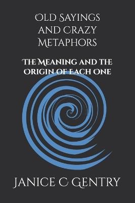 Old Sayings and Crazy Metaphors: The Meaning And The Origin of Each One - Janice C Gentry - cover