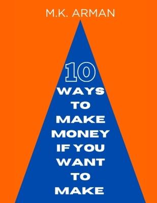 10 Ways To Make Money, If You Want to Make - M K Arman - cover