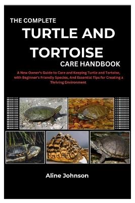 The Complete Turtle and Tortoise Care Handbook: A New Owner's Guide to Care and Keeping Turtle and Tortoise, with Beginner's Friendly Species, And Essential Tips for Creating a Thriving Environment - Aline Johnson - cover