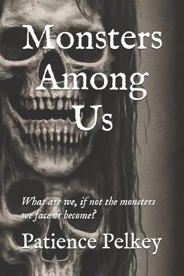 Monsters Among Us: What are we, if not the monsters we face or become? - Patience Pelkey - cover