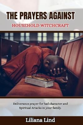 The Prayers Against Household Witchcraft: Deliverance prayer for bad character and Spiritual Attacks in your family. - Liliana Lind - cover