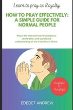 How to pray effectively: A Simple Guide for Normal People.: Prayer characterized by boldness, declaration and profound understanding of one's identity in Christ.