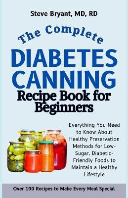 The Complete Diabetes Canning Recipe Book for Beginners: Everything You Need to Know About Healthy Preservation Methods for Low-Sugar, Diabetic-Friendly Foods to Maintain a Healthy Lifestyle - Steve Bryant Rd - cover