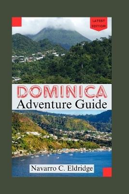 Dominica Adventure Guide: Uncover Hidden Gems, Savor Local Flavors, and Experience Dominica Like Never Before, Your Ultimate Guide to Adventure, Relaxation, Pristine Beaches, and Cultural Immersion - Navarro C Eldridge - cover