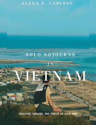 Solo Sojourns in Vietnam: Discover, explore, and thrive on your own - Alexa E Carlson - cover