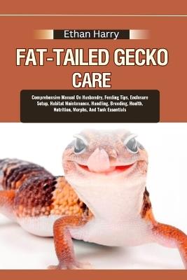 Fat-Tailed Gecko Care: Comprehensive Manual On Husbandry, Feeding Tips, Enclosure Setup, Habitat Maintenance, Handling, Breeding, Health, Nutrition, Morphs, And Tank Essentials - Ethan Harry - cover