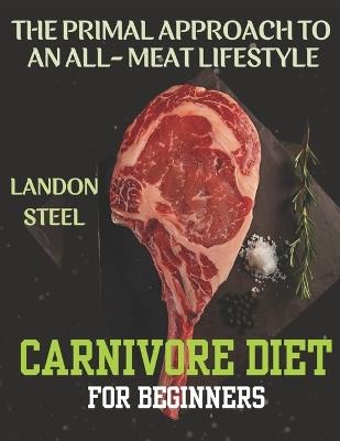 Carnivore Diet For Beginners: The Primal Approach To An All-Meat Lifestyle - Landon Steel - cover