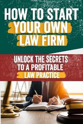 How to Start Your Own Law Firm: Comprehensive Guide to Building a Successful Practice - Legal Structure, Marketing, Client Management, and Scaling Strategies for Aspiring Firm Owners - Anuj Hennie - cover